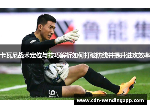卡瓦尼战术定位与技巧解析如何打破防线并提升进攻效率