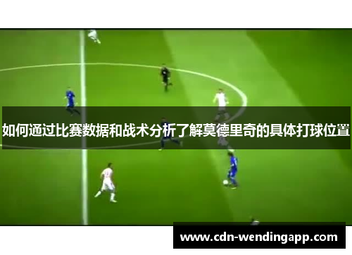 如何通过比赛数据和战术分析了解莫德里奇的具体打球位置