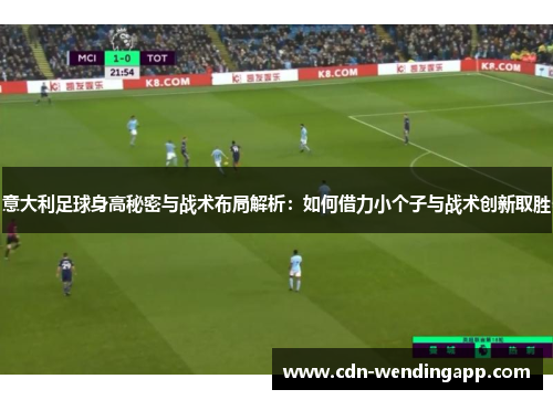 意大利足球身高秘密与战术布局解析：如何借力小个子与战术创新取胜