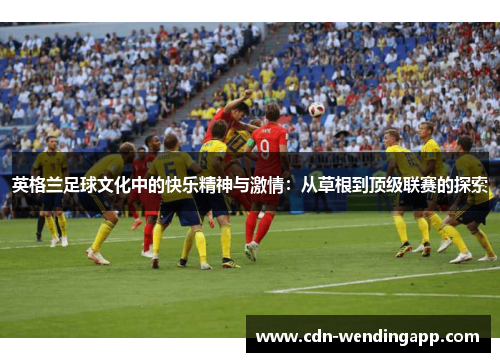 英格兰足球文化中的快乐精神与激情：从草根到顶级联赛的探索