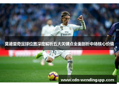 莫德里奇足球位置深度解析五大关键点全面剖析中场核心价值