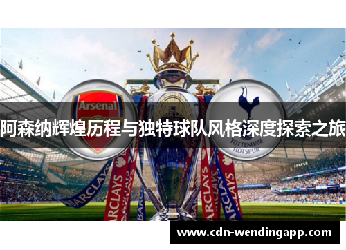 阿森纳辉煌历程与独特球队风格深度探索之旅