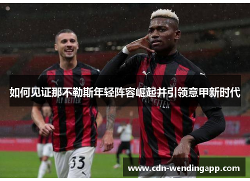 如何见证那不勒斯年轻阵容崛起并引领意甲新时代