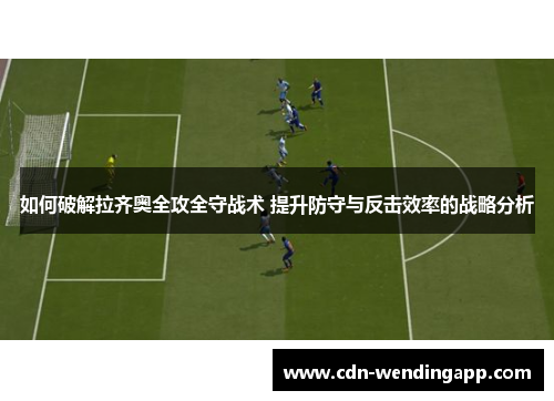 如何破解拉齐奥全攻全守战术 提升防守与反击效率的战略分析