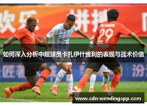 如何深入分析中超球员卡扎伊什维利的表现与战术价值