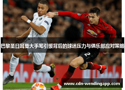 巴黎圣日耳曼大手笔引援背后的球迷压力与俱乐部应对策略