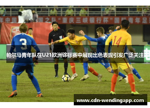 帕尔马青年队在U21欧洲锦标赛中展现出色表现引发广泛关注