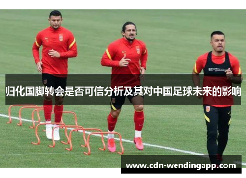 归化国脚转会是否可信分析及其对中国足球未来的影响