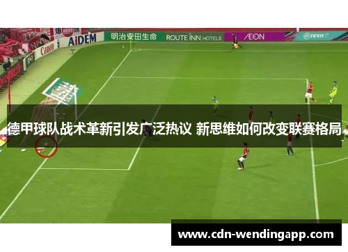 德甲球队战术革新引发广泛热议 新思维如何改变联赛格局
