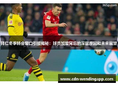 拜仁冬季转会窗口引援揭秘：球员加盟背后的深层原因和未来展望