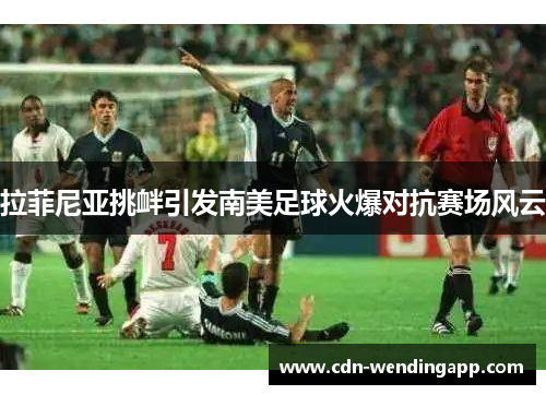 拉菲尼亚挑衅引发南美足球火爆对抗赛场风云