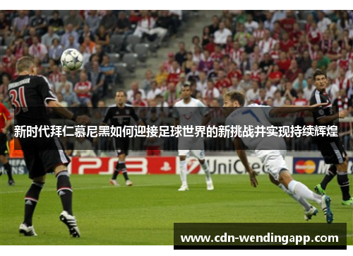 新时代拜仁慕尼黑如何迎接足球世界的新挑战并实现持续辉煌