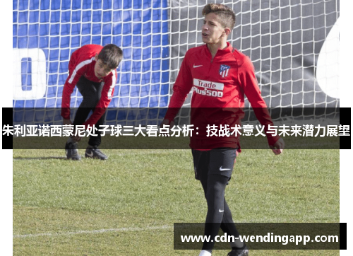 朱利亚诺西蒙尼处子球三大看点分析：技战术意义与未来潜力展望
