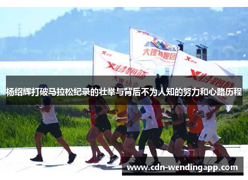 杨绍辉打破马拉松纪录的壮举与背后不为人知的努力和心路历程