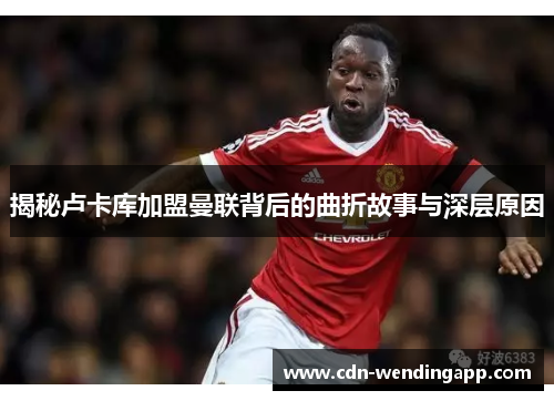 揭秘卢卡库加盟曼联背后的曲折故事与深层原因