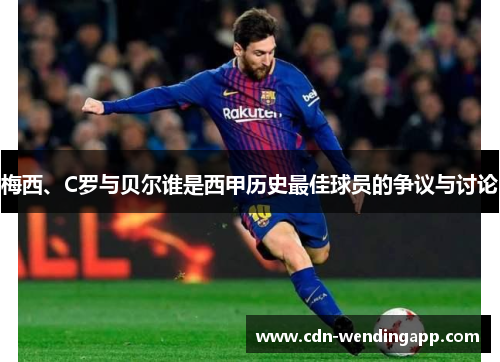 梅西、C罗与贝尔谁是西甲历史最佳球员的争议与讨论
