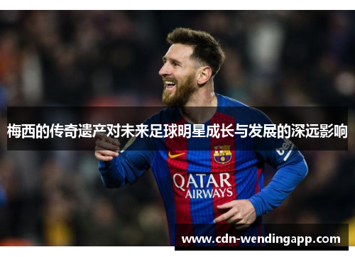 梅西的传奇遗产对未来足球明星成长与发展的深远影响