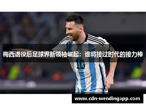 梅西退役后足球界新领袖崛起：谁将接过时代的接力棒