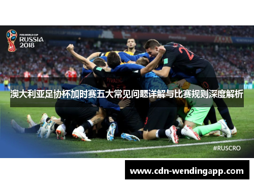 澳大利亚足协杯加时赛五大常见问题详解与比赛规则深度解析