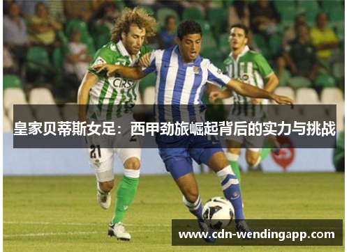 皇家贝蒂斯女足：西甲劲旅崛起背后的实力与挑战