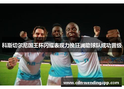 科斯切尔尼国王杯闪耀表现力挽狂澜助球队成功晋级