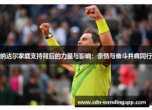 纳达尔家庭支持背后的力量与影响：亲情与奋斗并肩同行