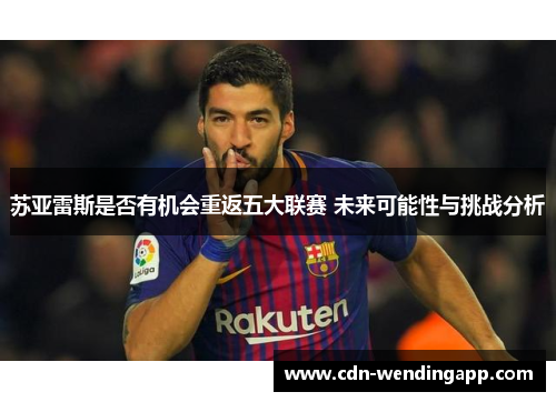 苏亚雷斯是否有机会重返五大联赛 未来可能性与挑战分析