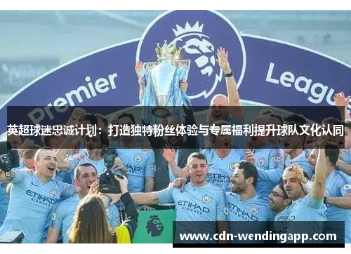 英超球迷忠诚计划：打造独特粉丝体验与专属福利提升球队文化认同