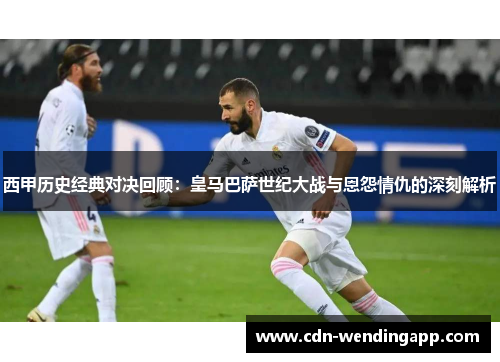 西甲历史经典对决回顾：皇马巴萨世纪大战与恩怨情仇的深刻解析