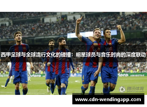 西甲足球与全球流行文化的碰撞：明星球员与音乐时尚的深度联动
