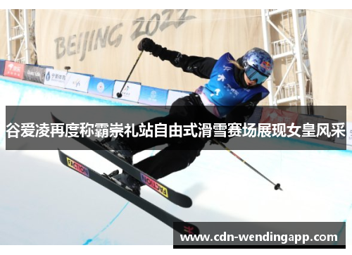 谷爱凌再度称霸崇礼站自由式滑雪赛场展现女皇风采