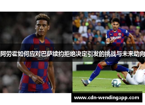 阿劳霍如何应对巴萨续约拒绝决定引发的挑战与未来动向