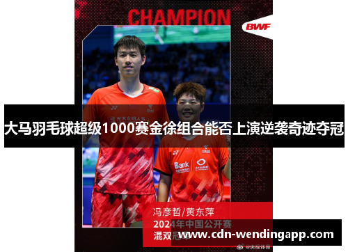 大马羽毛球超级1000赛金徐组合能否上演逆袭奇迹夺冠