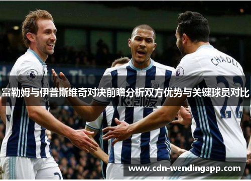 富勒姆与伊普斯维奇对决前瞻分析双方优势与关键球员对比