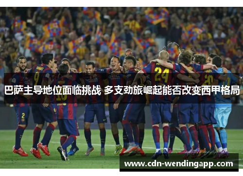 巴萨主导地位面临挑战 多支劲旅崛起能否改变西甲格局