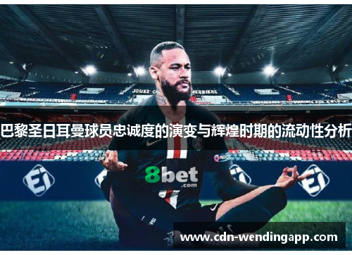 巴黎圣日耳曼球员忠诚度的演变与辉煌时期的流动性分析 巴黎圣日耳曼球员忠诚度的演变与辉煌时期的流动性分析