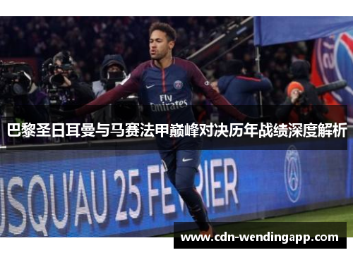 巴黎圣日耳曼与马赛法甲巅峰对决历年战绩深度解析