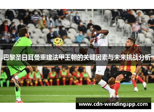 巴黎圣日耳曼重建法甲王朝的关键因素与未来挑战分析