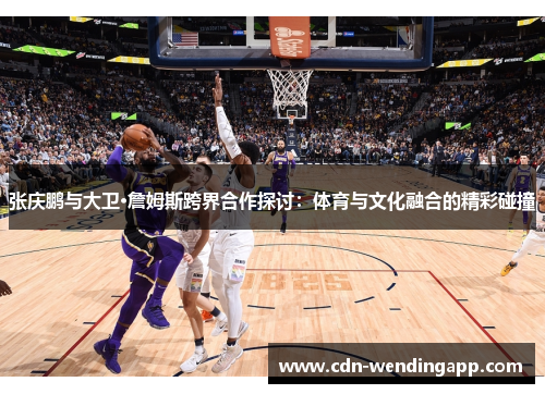 张庆鹏与大卫·詹姆斯跨界合作探讨:体育与文化融合的精彩碰撞 张庆鹏与大卫·詹姆斯跨界合作探讨:体育与文化融合的精彩碰撞