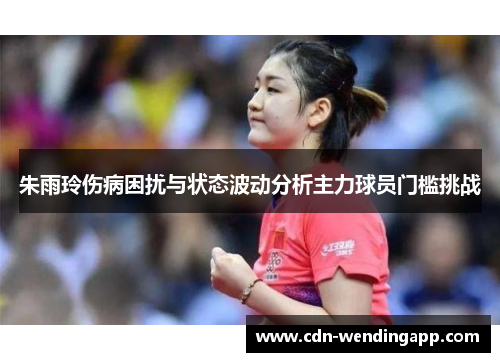 朱雨玲伤病困扰与状态波动分析主力球员门槛挑战
