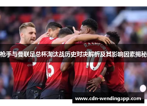 枪手与曼联足总杯淘汰战历史对决解析及其影响因素揭秘