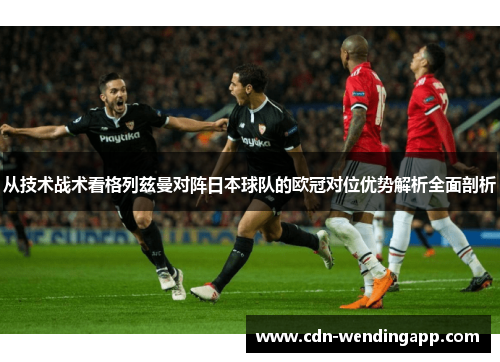 从技术战术看格列兹曼对阵日本球队的欧冠对位优势解析全面剖析