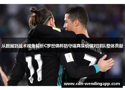 从数据到战术视角解析C罗世俱杯防守端真实价值对球队整体贡献 从数据到战术视角解析C罗世俱杯防守端真实价值对球队整体贡献