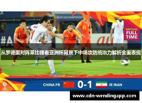 从罗德里对阵莱比锡看亚洲杯背景下中场攻防统治力解析全面表现
