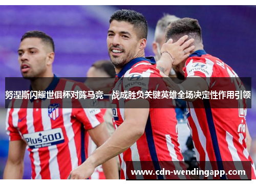 努涅斯闪耀世俱杯对阵马竞一战成胜负关键英雄全场决定性作用引领 努涅斯闪耀世俱杯对阵马竞一战成胜负关键英雄全场决定性作用引领