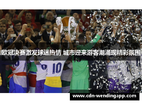 欧冠决赛激发球迷热情 城市迎来游客潮涌现精彩氛围