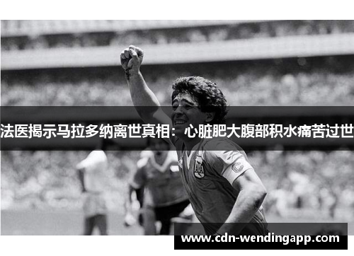 法医揭示马拉多纳离世真相:心脏肥大腹部积水痛苦过世 法医揭示马拉多纳离世真相:心脏肥大腹部积水痛苦过世