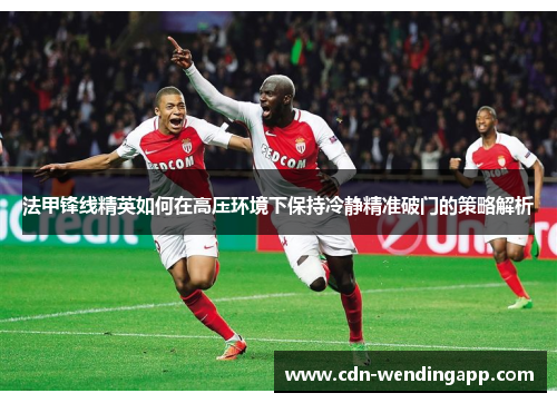 法甲锋线精英如何在高压环境下保持冷静精准破门的策略解析