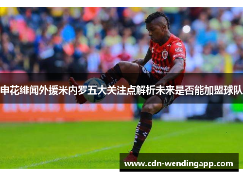 申花绯闻外援米内罗五大关注点解析未来是否能加盟球队 申花绯闻外援米内罗五大关注点解析未来是否能加盟球队