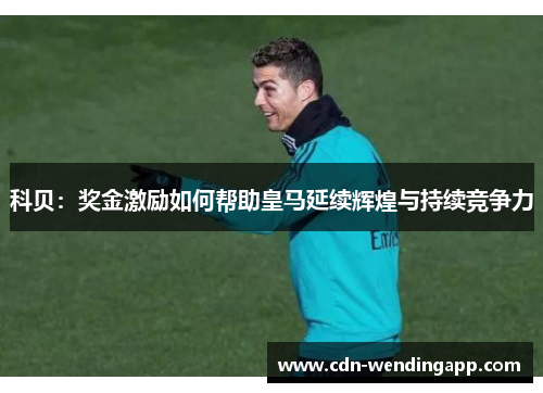 科贝：奖金激励如何帮助皇马延续辉煌与持续竞争力